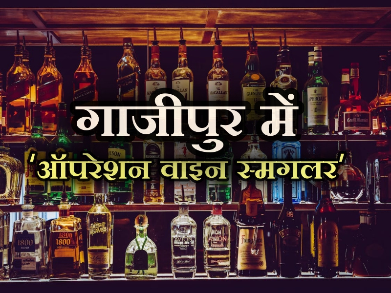 Ghazipur News, ghazipur, Operation Wine Smuggler, Ghazipur samachar, up ghazipur, up ghazipur news, ghaipur news today live, up news, hindi news, गाजीपुर समाचार, गाजीपुर,