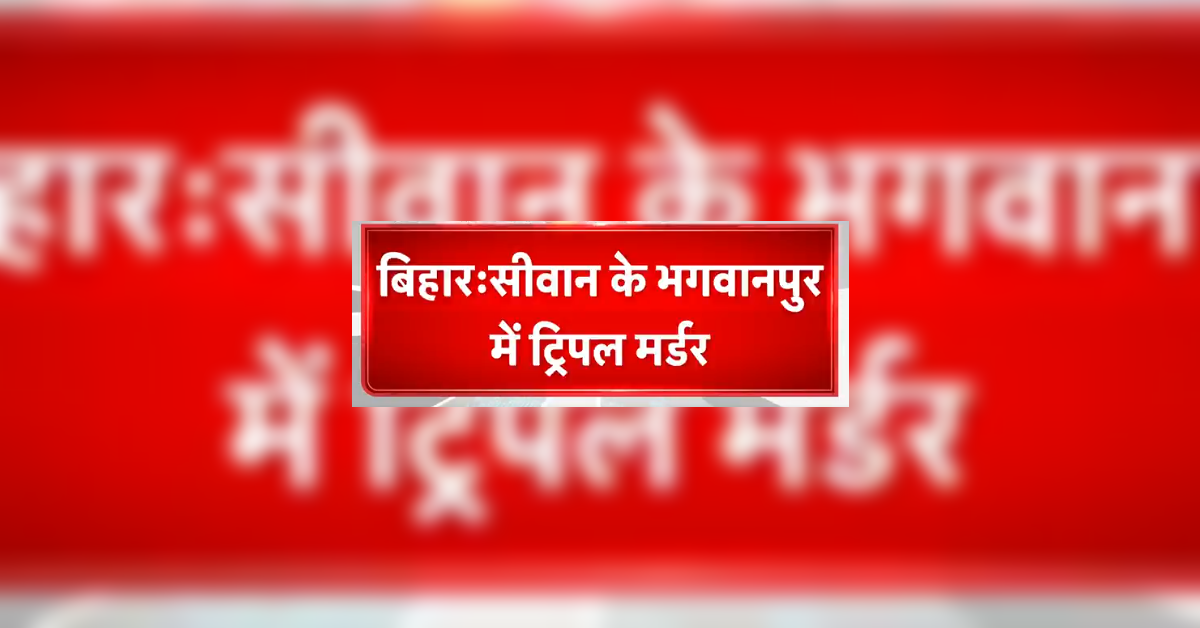 Siwan Triple Murder, bihar news in hindi, bihar news, bihar news update,siwan news, सीवान में ट्रिपल मर्डर, crime in bihar, murder in bihar, siwan latest news,siwan crime,siwan news in hindi, triple murder in siwan, siwan crime news, bihar crime news, crime news, siwan crime news update, शिकायत, शराब माफियाओं, प्राथमिकी, तनाव